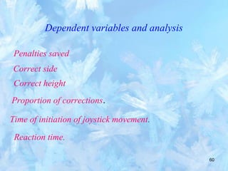 60
Dependent variables and analysis
Penalties saved
Correct side
Correct height
Proportion of corrections.
Time of initiation of joystick movement.
Reaction time.
 