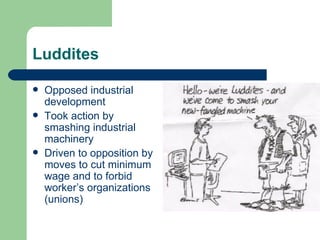 Luddites

   Opposed industrial
    development
   Took action by
    smashing industrial
    machinery
   Driven to opposition by
    moves to cut minimum
    wage and to forbid
    worker’s organizations
    (unions)
 