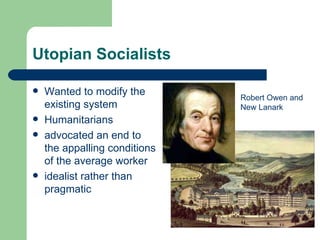 Utopian Socialists

   Wanted to modify the       Robert Owen and
    existing system            New Lanark
   Humanitarians
   advocated an end to
    the appalling conditions
    of the average worker
   idealist rather than
    pragmatic
 