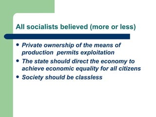 All socialists believed (more or less)

   Private ownership of the means of
    production permits exploitation
   The state should direct the economy to
    achieve economic equality for all citizens
   Society should be classless
 
