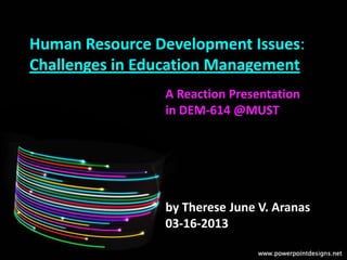 Human Resource Development Issues:
Challenges in Education Management
A Reaction Presentation
in DEM-614 @MUST
by Therese June V. Aranas
03-16-2013
 
