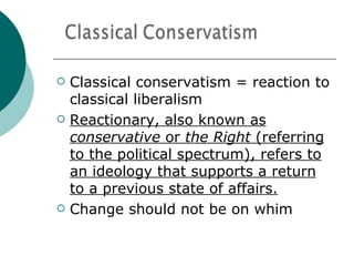    Classical conservatism = reaction to
    classical liberalism
   Reactionary, also known as
    conservative or the Right (referring
    to the political spectrum), refers to
    an ideology that supports a return
    to a previous state of affairs.
   Change should not be on whim
 