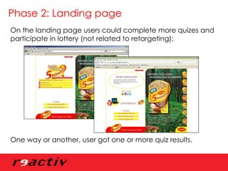 Phase 2: Landing page On the landing page users could complete more quizes and participate in lottery (not related to retargeting): One way or another, user got one or more quiz results. 