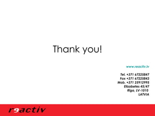 www.reactiv.lv Tel. +371 67225847 Fax +371 67225843 Mob. +371 25912995 Elizabetes 45/47 Rīga, LV-1010  LATVIA Thank you! 