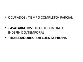 • OCUPADOS : TIEMPO COMPLETO/ PARCIAL
• - ASALARIADOS: TIPO DE CONTRATO
INDEFINIDO/TEMPORAL
• -TRABAJADORES POR CUENTA PRO...
