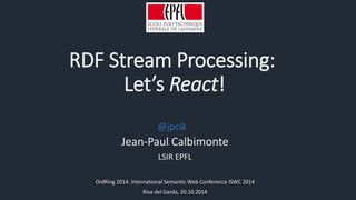 RDF Stream Processing: 
Let’s React! 
@jpcik 
Jean-Paul Calbimonte 
LSIR EPFL 
OrdRing 2014. International Semantic Web Conference ISWC 2014 
Riva del Garda, 20.10.2014 
 