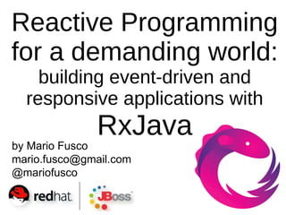 by Mario Fusco
mario.fusco@gmail.com
@mariofusco
Reactive Programming
for a demanding world:
building event-driven and
responsive applications with
RxJava
 
