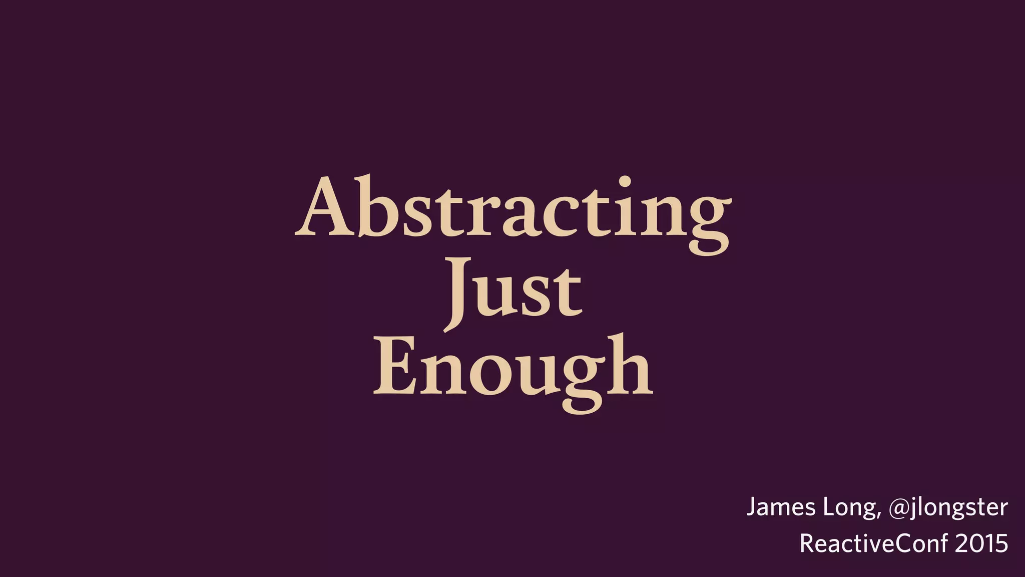 Abstracting
Just
Enough
James Long, @jlongster
ReactiveConf 2015
 