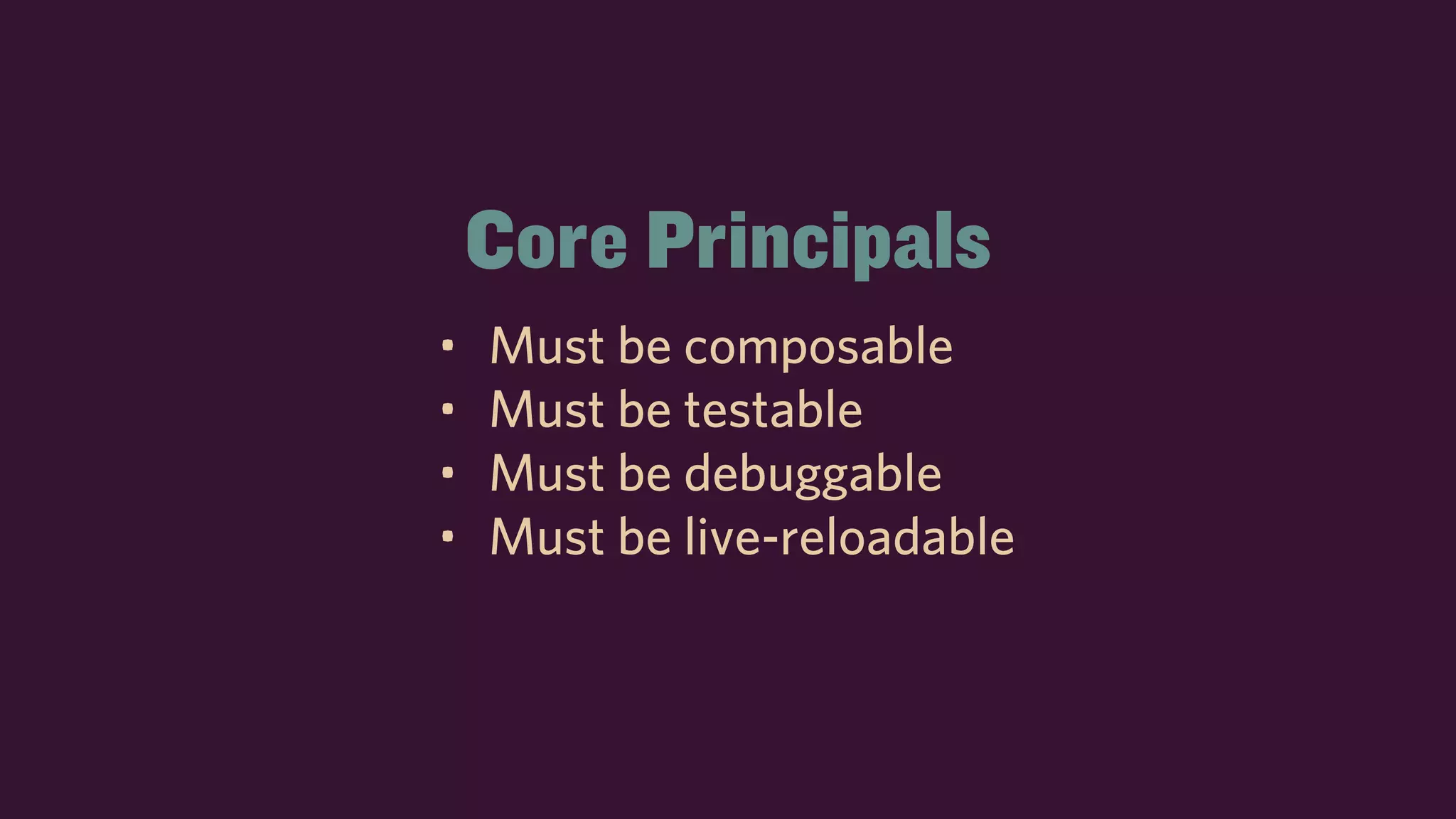 Core Principals
• Must be composable
• Must be testable
• Must be debuggable
• Must be live-reloadable
 