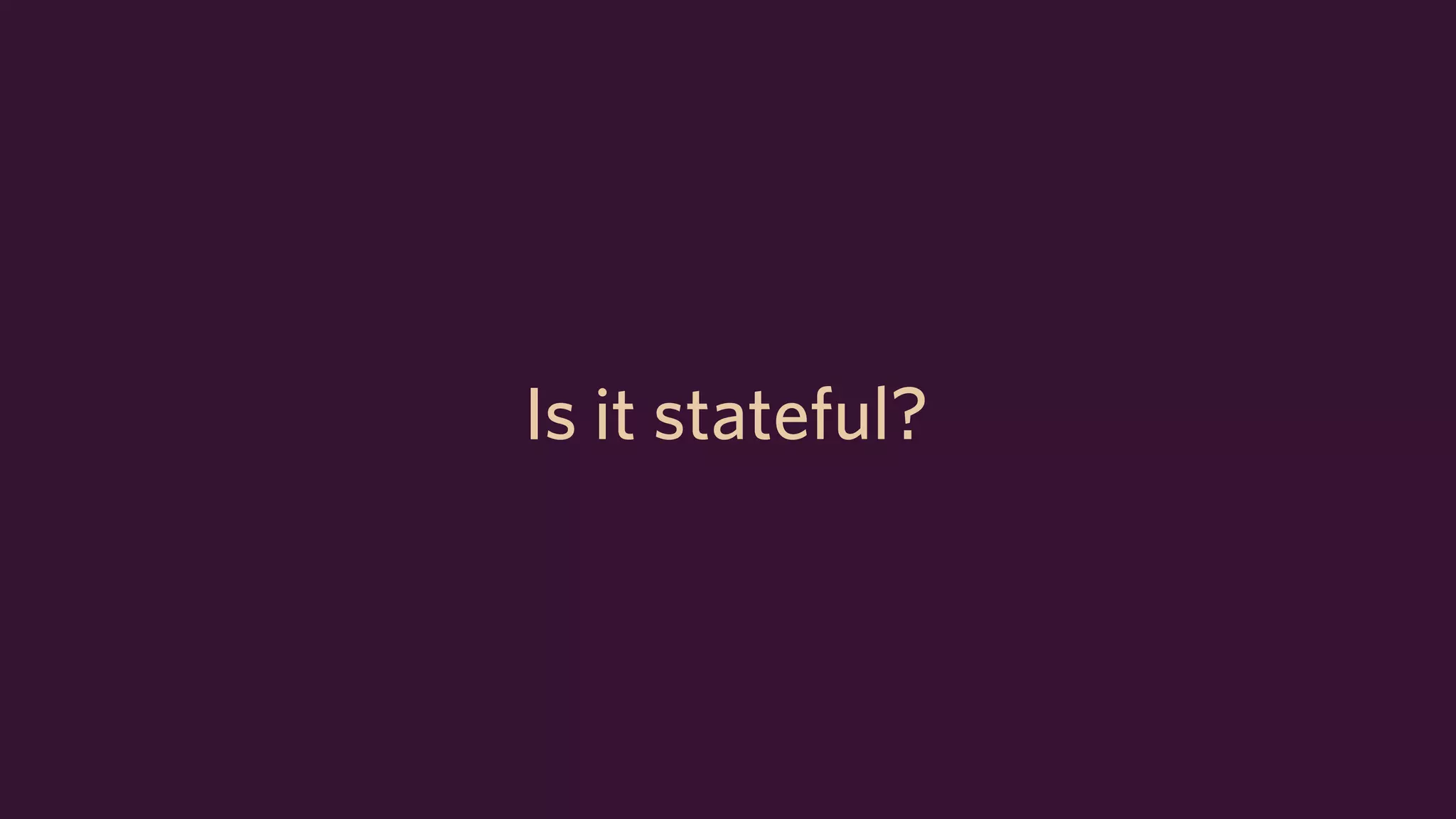 Is it stateful?
 