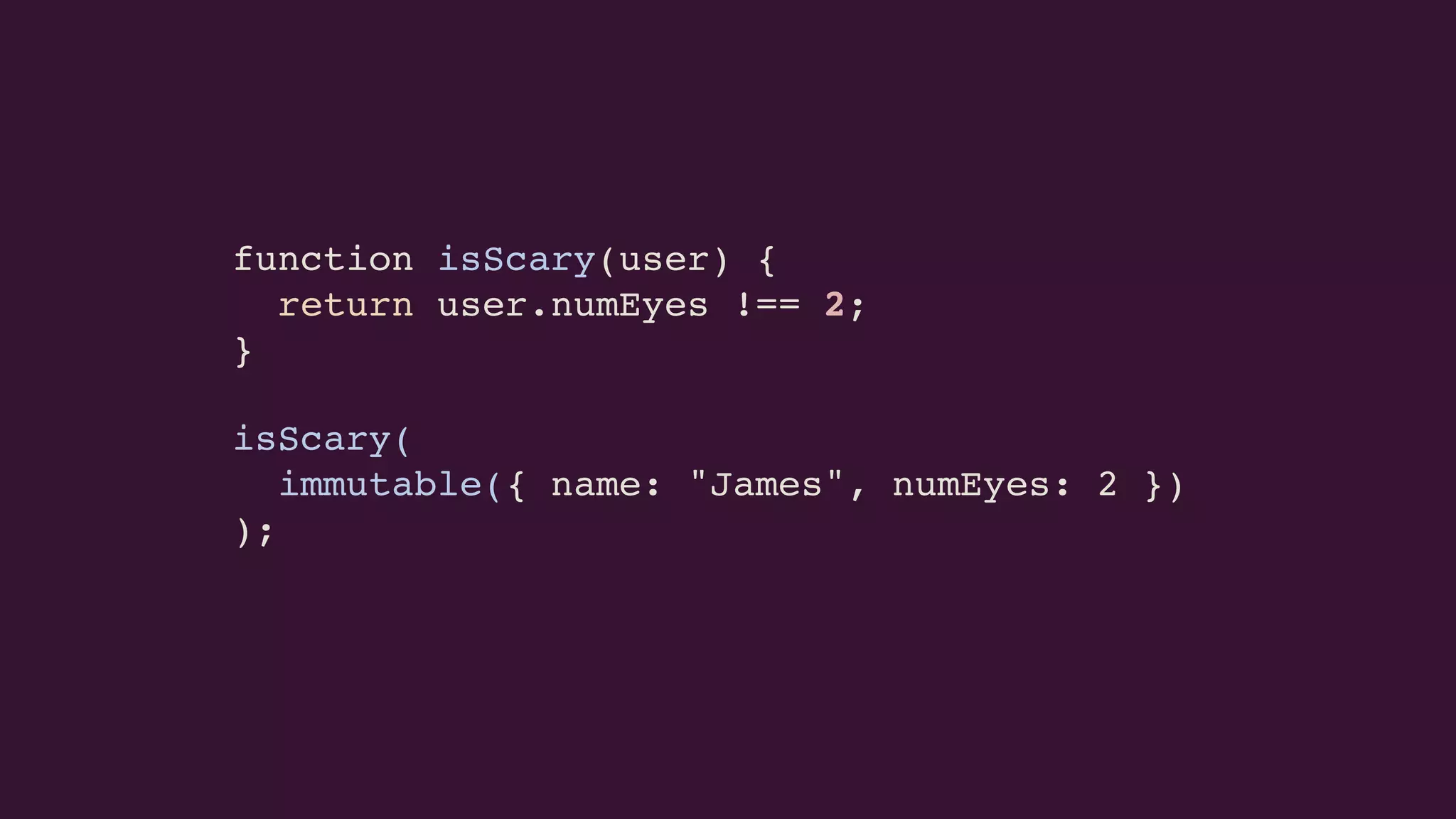 isScary(
immutable({ name: "James", numEyes: 2 })
);
function isScary(user) {
return user.numEyes !== 2;
}
 