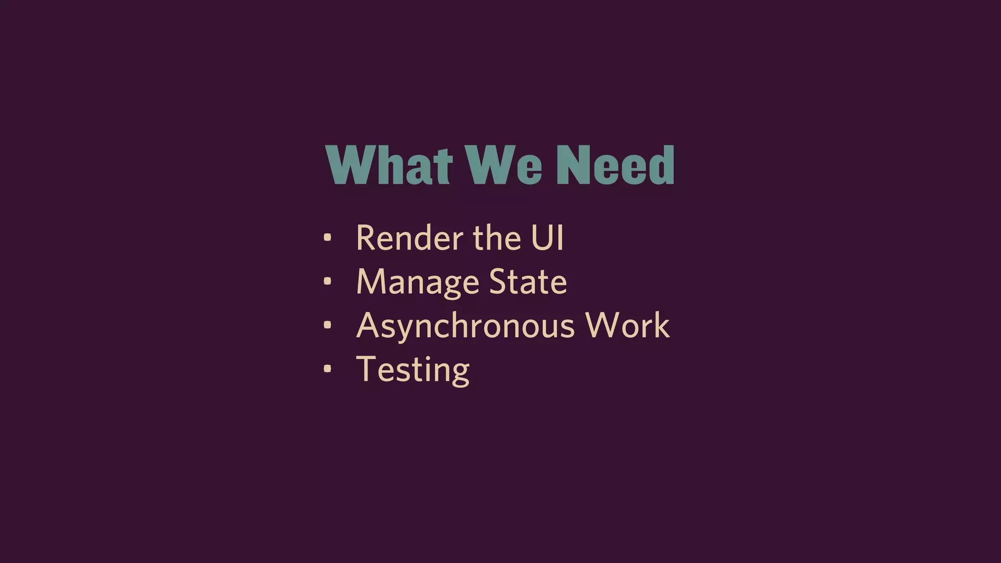 What We Need
• Render the UI
• Manage State
• Asynchronous Work
• Testing
 