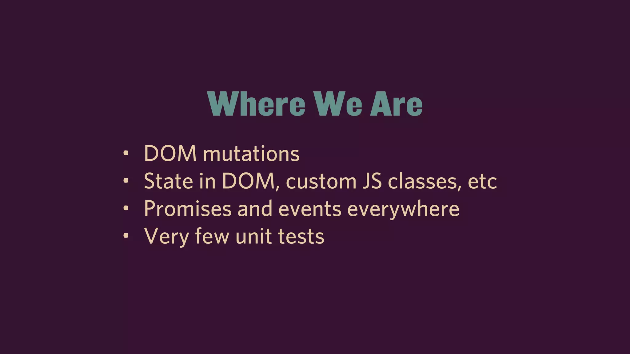 Where We Are
• DOM mutations
• State in DOM, custom JS classes, etc
• Promises and events everywhere
• Very few unit tests
 