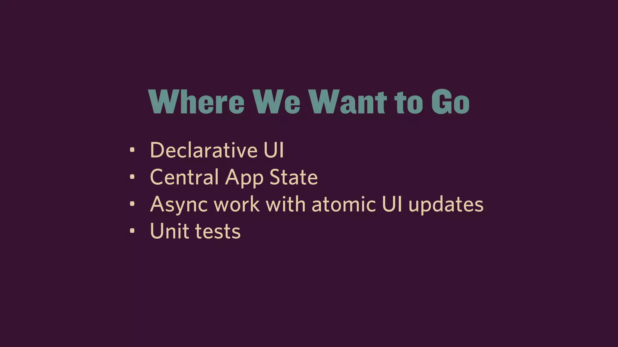 Where We Want to Go
• Declarative UI
• Central App State
• Async work with atomic UI updates
• Unit tests
 