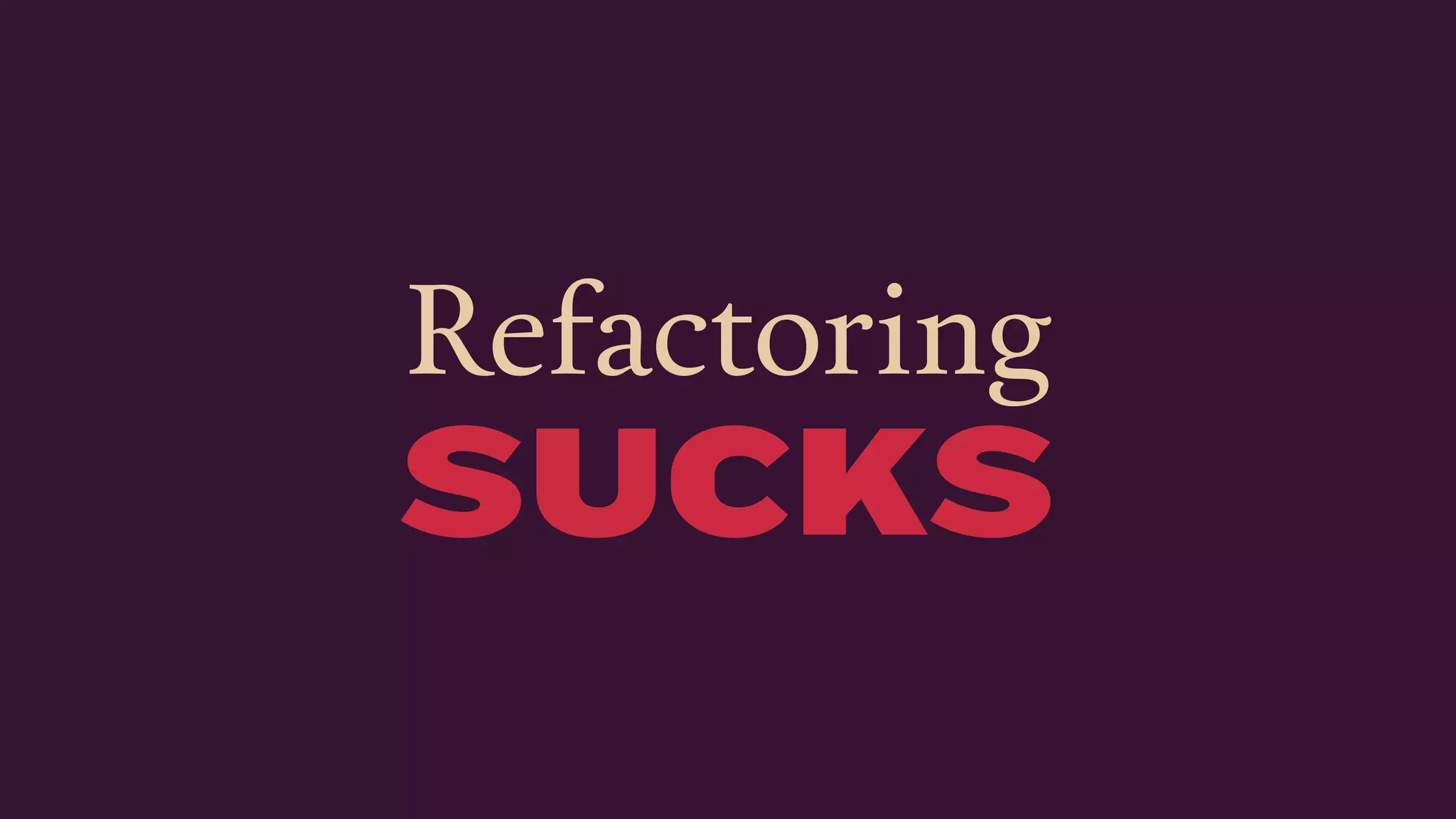 Refactoring
SUCKS
 