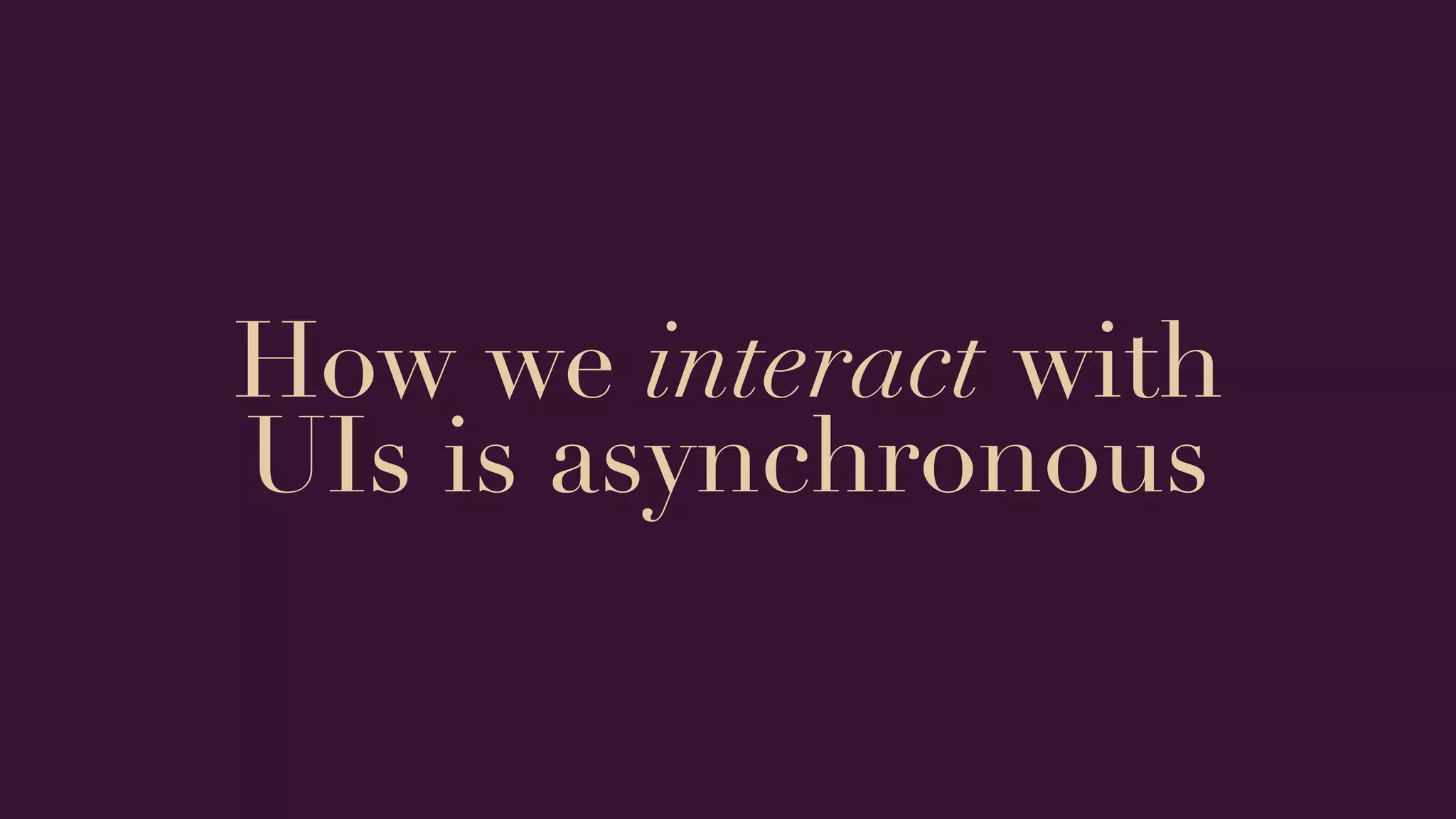 How we interact with
UIs is asynchronous
 
