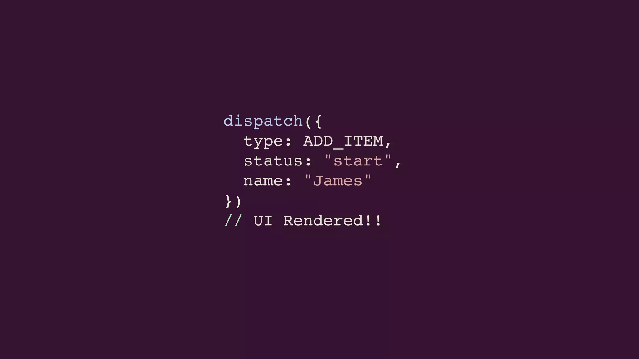 dispatch({
type: ADD_ITEM,
status: "start",
name: "James"
})
// UI Rendered!!
 