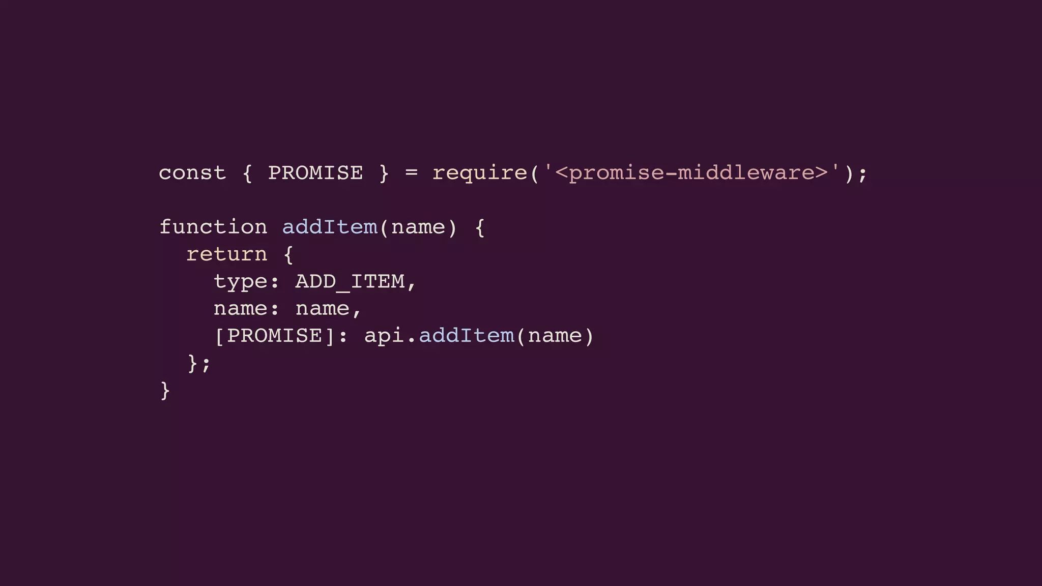 const { PROMISE } = require('<promise-middleware>');
function addItem(name) {
return {
type: ADD_ITEM,
name: name,
[PROMISE]: api.addItem(name)
};
}
 