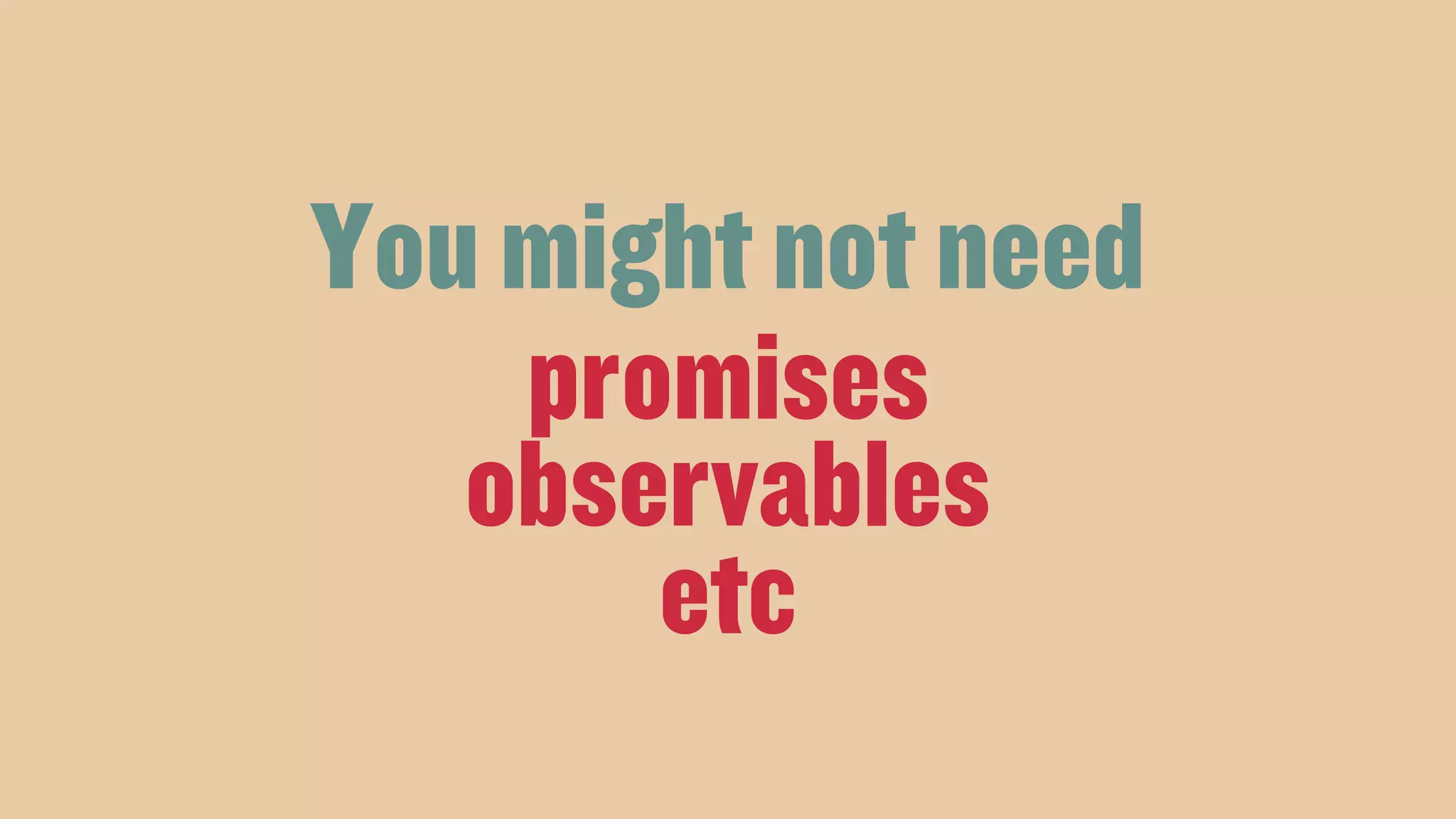 You might not need
promises
observables
etc
 