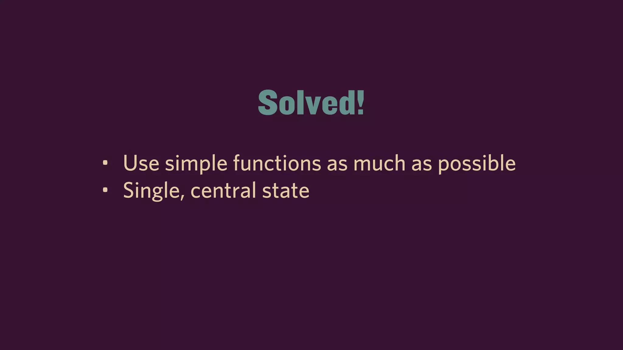 Solved!
• Use simple functions as much as possible
• Single, central state
 