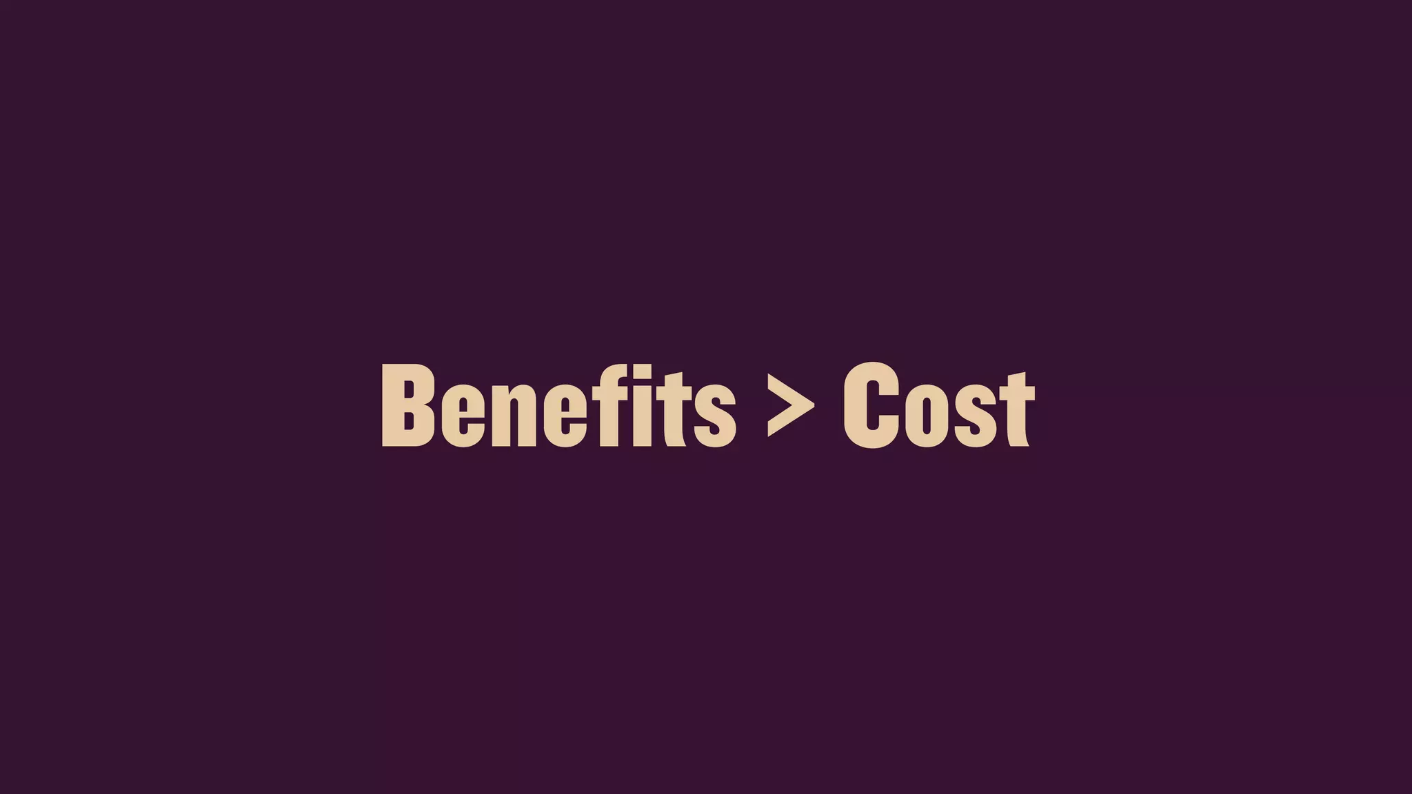 Benefits > Cost
 