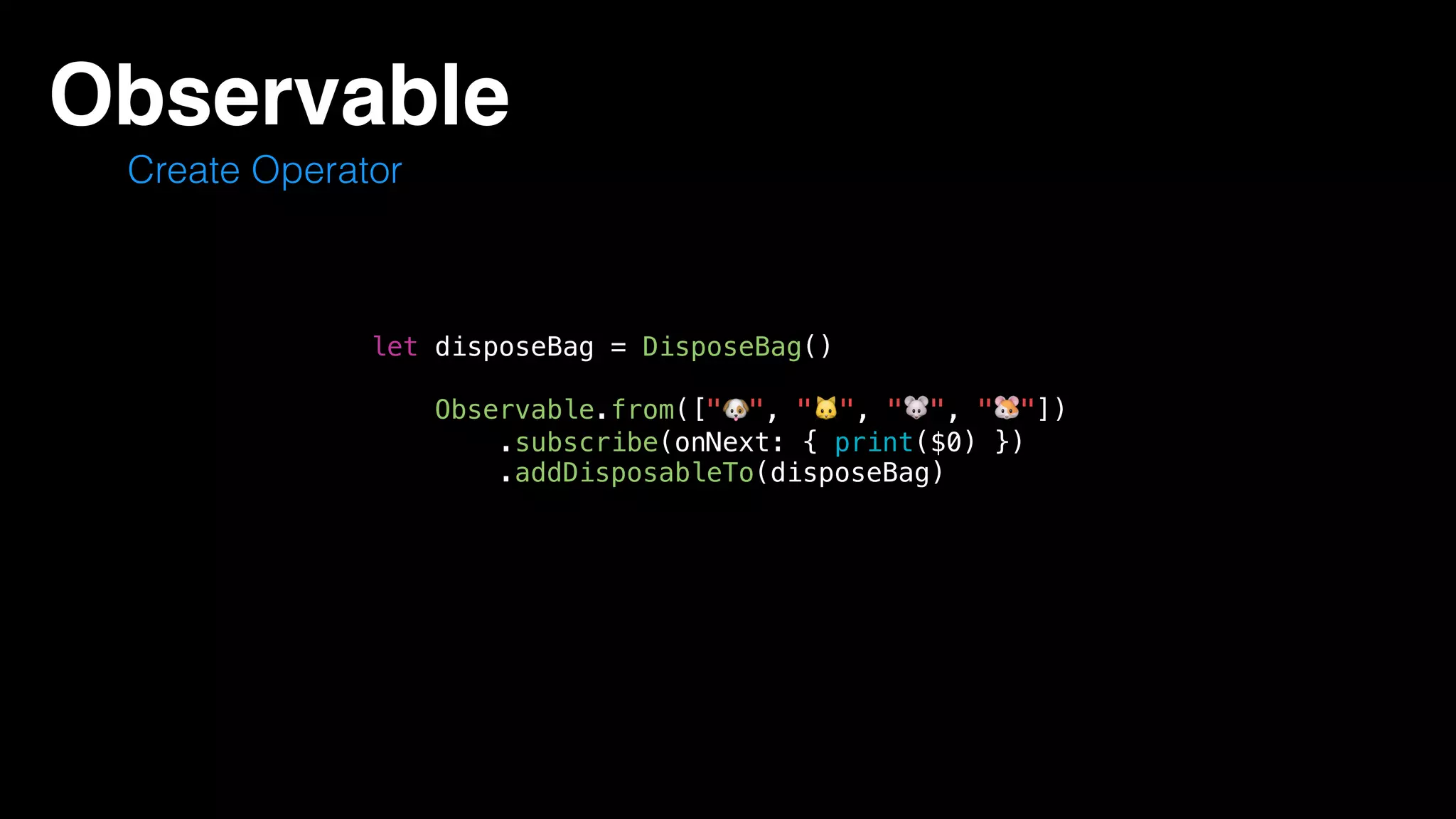Observable
Create Operator
let disposeBag = DisposeBag()
Observable.from(["🐶", "🐱", "🐭", "🐹"])
.subscribe(onNext: { print($0) })
.addDisposableTo(disposeBag)
 