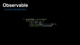 Observable
Transforming Operators
let disposeBag = DisposeBag()
Observable.of(2, 3, 4)
.map { $0 * $0 }
.subscribe(onNext: { print($0) })
.addDisposableTo(disposeBag)
 
