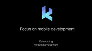 Focus on mobile development
Outsourcing
Product Development
 