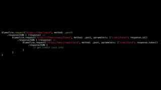 Alamofire.request("https://fake/login", method: .post)
.responseJSON { (response) in
Alamofire.request("https://fake/creaditToken", method: .post, parameters: ["creditToken": response.id])
.responseJSON { (response) in
Alamofire.request("https//fake/creaditCard", method: .post, parameters: ["creditCard": response.token])
.responseJSON {
// get credit card info
}
}
}
 