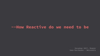 --How Reactive do we need to be
Javaskop 2017, Skopje
Jana Karcheska - Netcetera
 