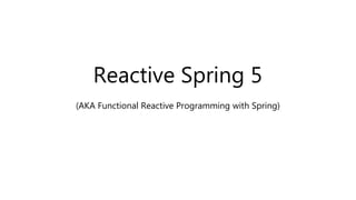Reactive Spring 5
(AKA Functional Reactive Programming with Spring)
 