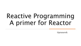 Reactive Programming
A primer for Reactor
@pranavek
 