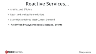 @svpember
Reactive Services…
• Are Fast and Eﬃcient
• Resist and are Resilient to Failure
• Scale Horizontally to Meet Current Demand
• Are Driven by Asynchronous Messages / Events
 