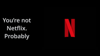 You’re not
Netﬂix.
Probably
 