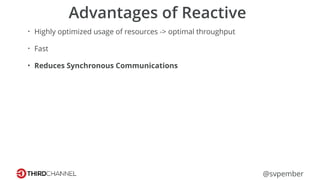 @svpember
Advantages of Reactive
• Highly optimized usage of resources -> optimal throughput
• Fast
• Reduces Synchronous Communications
 