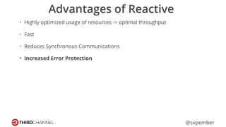 @svpember
Advantages of Reactive
• Highly optimized usage of resources -> optimal throughput
• Fast
• Reduces Synchronous Communications
• Increased Error Protection
 