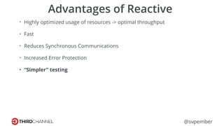 @svpember
Advantages of Reactive
• Highly optimized usage of resources -> optimal throughput
• Fast
• Reduces Synchronous Communications
• Increased Error Protection
• “Simpler” testing
 