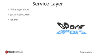 @svpember
Service Layer
• Write Async Code!
• java.util.concurrent
• GPars!
 