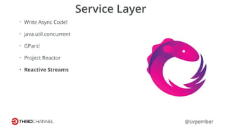 @svpember
Service Layer
• Write Async Code!
• java.util.concurrent
• GPars!
• Project Reactor
• Reactive Streams
 