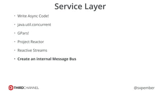 @svpember
Service Layer
• Write Async Code!
• java.util.concurrent
• GPars!
• Project Reactor
• Reactive Streams
• Create an internal Message Bus
 