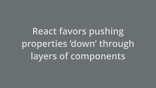 React favors pushing
properties ‘down’ through
layers of components
 