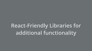 React-Friendly Libraries for
additional functionality
 