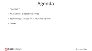 @svpember
Agenda
• Reactive ?
• Anatomy of a Reactive Service
• Technology Choices for a Reactive Service
• Demo
 