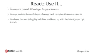 @svpember
React: Use If…
• You need a powerful View layer for your frontend
• You appreciate the usefulness of composed, reusable View components
• You have the mental agility to follow and keep up with the latest Javascript
trends
 