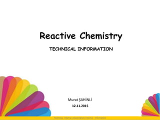 Reactive Chemistry
TECHNICAL INFORMATION
12.11.2015
Murat ŞAHİNLİ
 