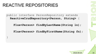 382016-09-20
REACTIVE REPOSITORIES
public interface PersonRepository extends
ReactiveCrudRepository<Person, String> {
Flux<Person> findByLastName(String ln);
Flux<Person> findByFirstName(String fn);
}
 