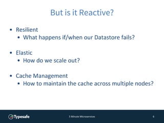 5 Minute Microservices 6
But is it Reactive?
• Resilient
• What happens if/when our Datastore fails?
• Elastic
• How do we...