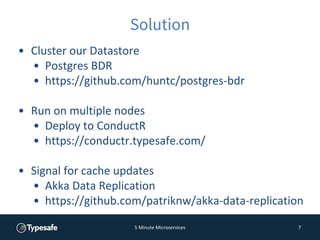 5 Minute Microservices 7
Solution
• Cluster our Datastore
• Postgres BDR
• https://github.com/huntc/postgres-bdr
• Run on ...