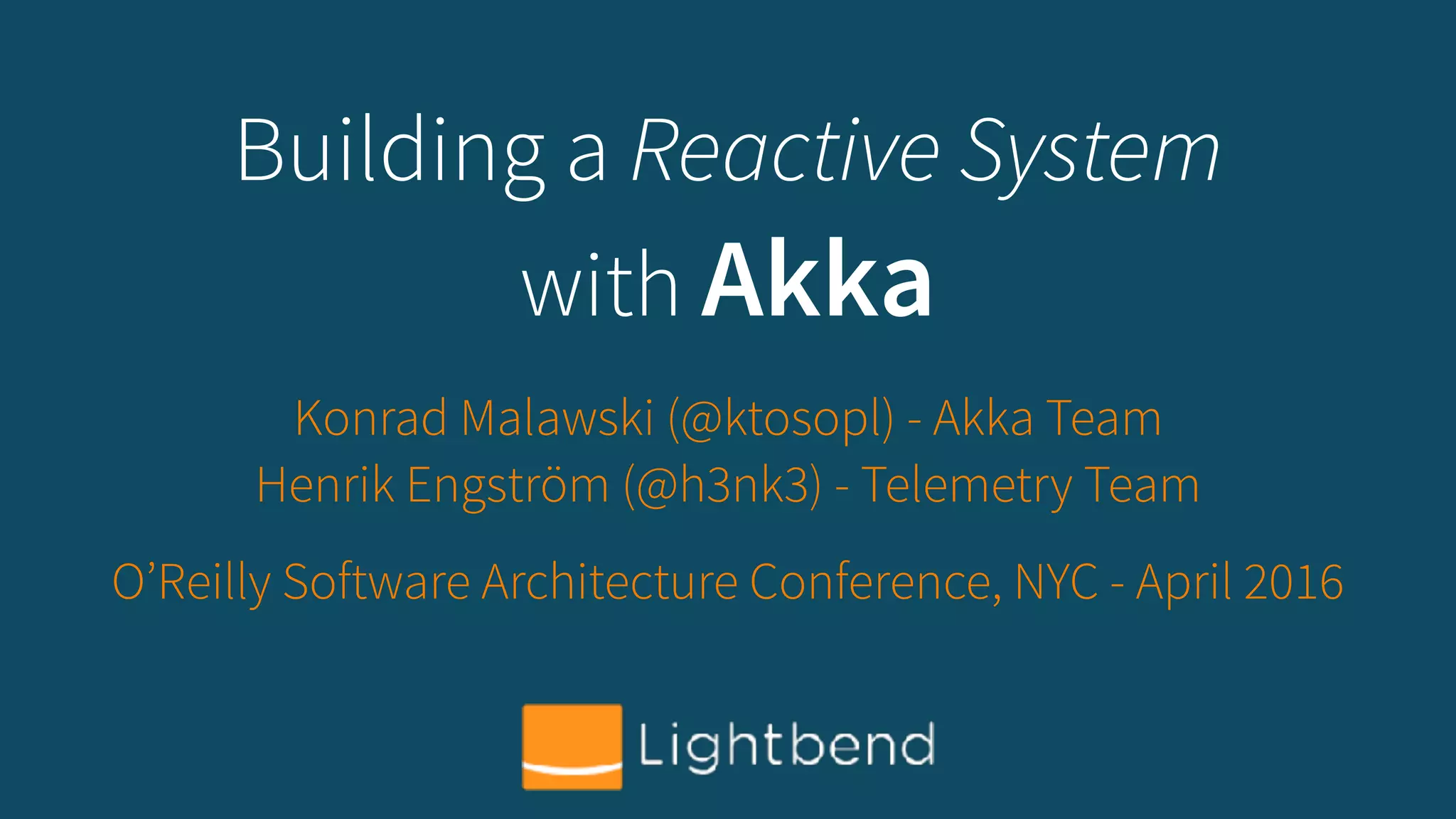 Building a Reactive System
with Akka
Konrad Malawski (@ktosopl) - Akka Team
Henrik Engström (@h3nk3) - Telemetry Team
O’Reilly Software Architecture Conference, NYC - April 2016
 