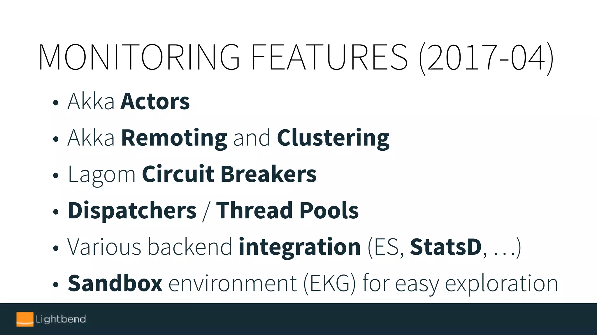 MONITORING FEATURES (2017-04)
• Akka Actors
• Akka Remoting and Clustering
• Lagom Circuit Breakers
• Dispatchers / Thread Pools
• Various backend integration (ES, StatsD, …)
• Sandbox environment (EKG) for easy exploration
 